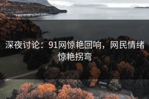 深夜讨论：91网惊艳回响，网民情绪惊艳拐弯