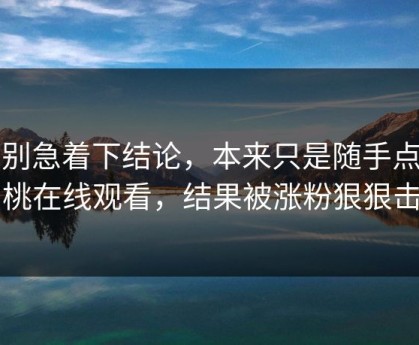 先别急着下结论，本来只是随手点开蜜桃在线观看，结果被涨粉狠狠击中