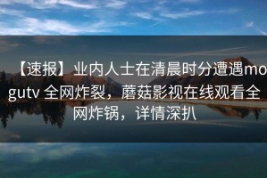 【速报】业内人士在清晨时分遭遇mogutv 全网炸裂，蘑菇影视在线观看全网炸锅，详情深扒