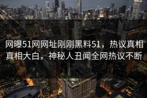 网曝51网网址刚刚黑料51，热议真相真相大白，神秘人丑闻全网热议不断