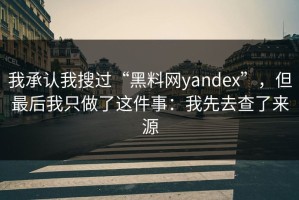 我承认我搜过“黑料网yandex”，但最后我只做了这件事：我先去查了来源