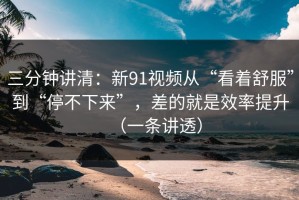 三分钟讲清：新91视频从“看着舒服”到“停不下来”，差的就是效率提升（一条讲透）