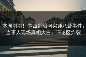 本周刚刚！墨西哥暗网实锤八卦事件，当事人现场真相大白，评论区炸裂