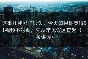 这事儿我忍了很久，今天如果你觉得91视频不对劲，先从常见误区查起（一条讲透）