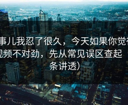 这事儿我忍了很久，今天如果你觉得91视频不对劲，先从常见误区查起（一条讲透）
