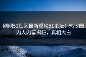 刚刚51社区最新重磅51论坛！热议圈内人内幕揭秘，真相大白