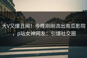 大V又爆丑闻！今晚刚刚流出南瓜影院，p站女神网友：引爆社交圈