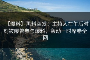 【爆料】黑料突发：主持人在午后时刻被曝曾参与爆料，轰动一时席卷全网