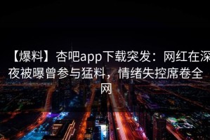 【爆料】杏吧app下载突发：网红在深夜被曝曾参与猛料，情绪失控席卷全网