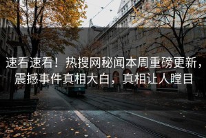 速看速看！热搜网秘闻本周重磅更新，震撼事件真相大白，真相让人瞠目