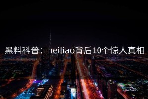 黑料科普：heiliao背后10个惊人真相