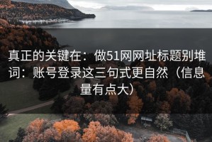 真正的关键在：做51网网址标题别堆词：账号登录这三句式更自然（信息量有点大）