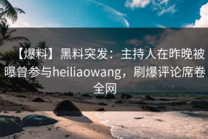 【爆料】黑料突发：主持人在昨晚被曝曾参与heiliaowang，刷爆评论席卷全网