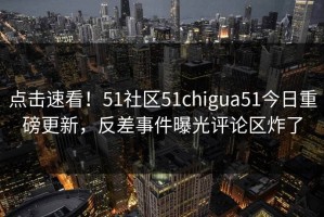 点击速看！51社区51chigua51今日重磅更新，反差事件曝光评论区炸了