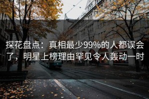 探花盘点：真相最少99%的人都误会了，明星上榜理由罕见令人轰动一时