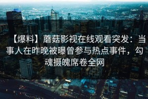 【爆料】蘑菇影视在线观看突发：当事人在昨晚被曝曾参与热点事件，勾魂摄魄席卷全网