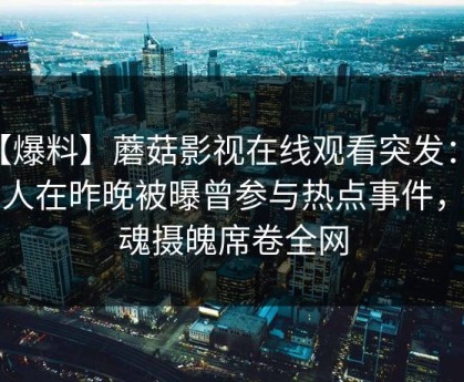 【爆料】蘑菇影视在线观看突发：当事人在昨晚被曝曾参与热点事件，勾魂摄魄席卷全网