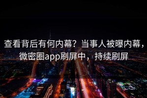 查看背后有何内幕？当事人被曝内幕，微密圈app刷屏中，持续刷屏