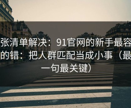 一张清单解决：91官网的新手最容易犯的错：把人群匹配当成小事（最后一句最关键）