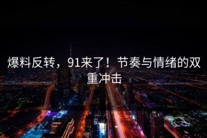 爆料反转，91来了！节奏与情绪的双重冲击