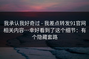 我承认我好奇过 - 我差点转发91官网相关内容…幸好看到了这个细节：有个隐藏套路
