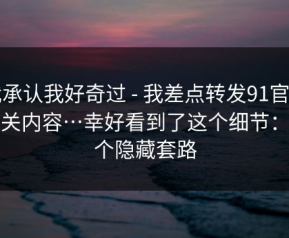 我承认我好奇过 - 我差点转发91官网相关内容…幸好看到了这个细节：有个隐藏套路