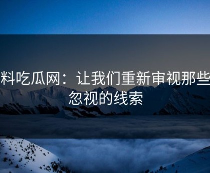 黑料吃瓜网：让我们重新审视那些被忽视的线索