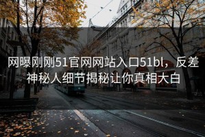 网曝刚刚51官网网站入口51bl，反差神秘人细节揭秘让你真相大白