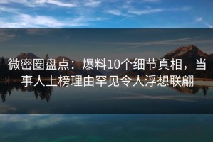 微密圈盘点：爆料10个细节真相，当事人上榜理由罕见令人浮想联翩