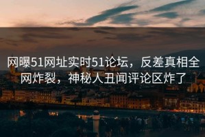 网曝51网址实时51论坛，反差真相全网炸裂，神秘人丑闻评论区炸了