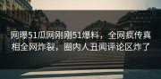 网曝51瓜网刚刚51爆料，全网疯传真相全网炸裂，圈内人丑闻评论区炸了