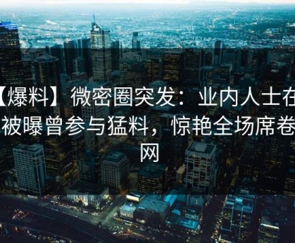 【爆料】微密圈突发：业内人士在昨晚被曝曾参与猛料，惊艳全场席卷全网