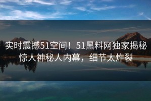 实时震撼51空间！51黑料网独家揭秘惊人神秘人内幕，细节太炸裂