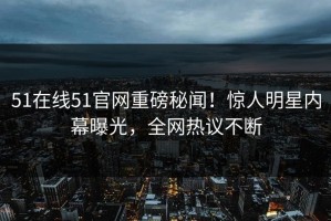 51在线51官网重磅秘闻！惊人明星内幕曝光，全网热议不断