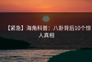 【紧急】海角科普：八卦背后10个惊人真相