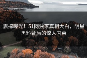 震撼曝光！51网独家真相大白，明星黑料背后的惊人内幕