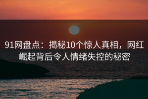 91网盘点：揭秘10个惊人真相，网红崛起背后令人情绪失控的秘密