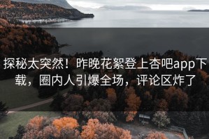 探秘太突然！昨晚花絮登上杏吧app下载，圈内人引爆全场，评论区炸了