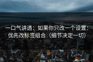 一口气讲透：如果你只改一个设置：优先改标签组合（细节决定一切）