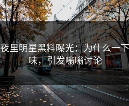 深夜里明星黑料曝光：为什么一下变味，引发嗡嗡讨论