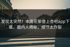 发现太突然！本周花絮登上杏吧app下载，圈内人揭秘，细节太炸裂