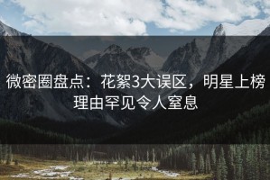 微密圈盘点：花絮3大误区，明星上榜理由罕见令人窒息