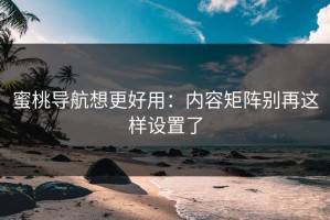 蜜桃导航想更好用：内容矩阵别再这样设置了