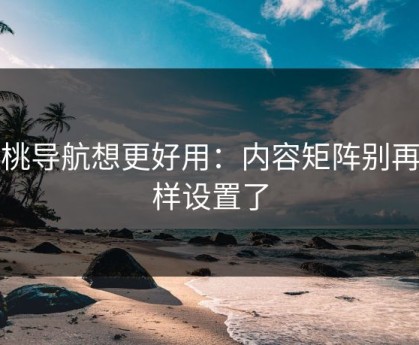 蜜桃导航想更好用：内容矩阵别再这样设置了