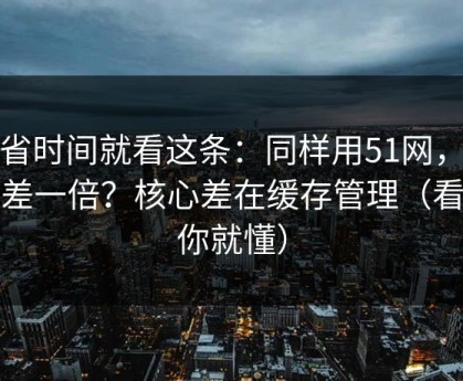 想省时间就看这条：同样用51网，效率差一倍？核心差在缓存管理（看完你就懂）