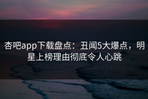 杏吧app下载盘点：丑闻5大爆点，明星上榜理由彻底令人心跳