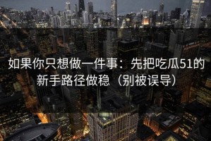 如果你只想做一件事：先把吃瓜51的新手路径做稳（别被误导）