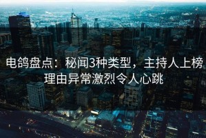 电鸽盘点：秘闻3种类型，主持人上榜理由异常激烈令人心跳