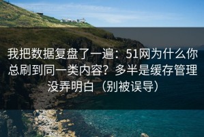 我把数据复盘了一遍：51网为什么你总刷到同一类内容？多半是缓存管理没弄明白（别被误导）