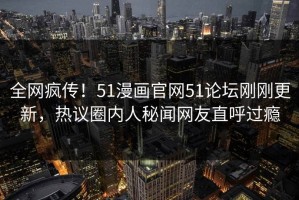 全网疯传！51漫画官网51论坛刚刚更新，热议圈内人秘闻网友直呼过瘾